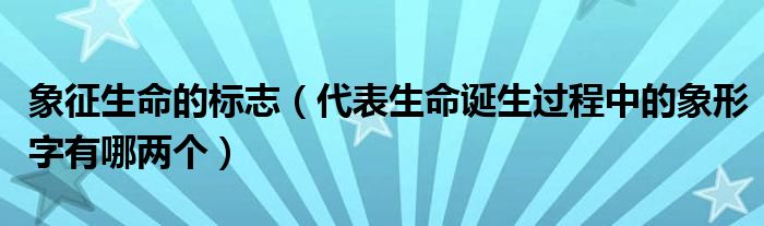 象征生命的标志（代表生命诞生过程中的象形字有哪两个）