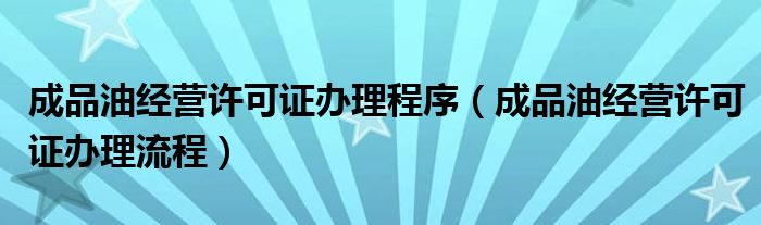 成品油经营许可证办理程序（成品油经营许可证办理流程）