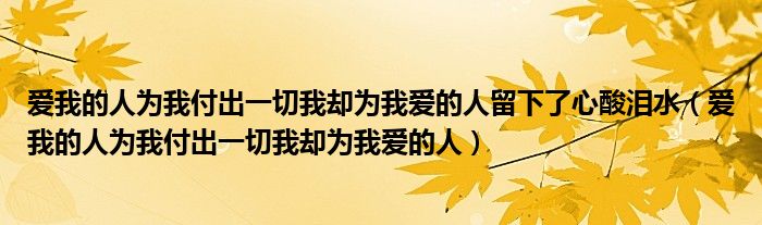 爱我的人为我付出一切我却为我爱的人留下了心酸泪水（爱我的人为我付出一切我却为我爱的人）