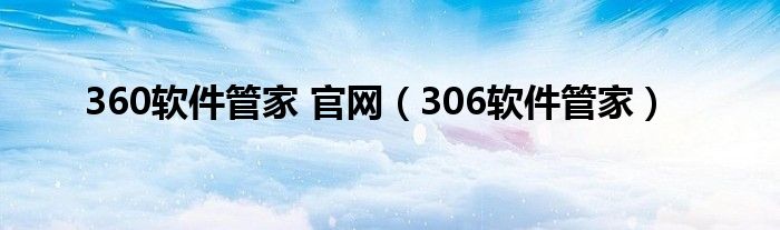 360软件管家 官网（306软件管家）