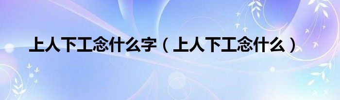 上人下工念什么字（上人下工念什么）