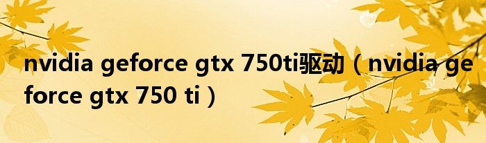 nvidia geforce gtx 750ti驱动（nvidia geforce gtx 750 ti）