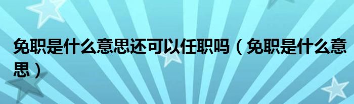 免职是什么意思还可以任职吗（免职是什么意思）