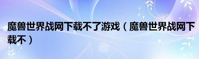 魔兽世界战网下载不了游戏（魔兽世界战网下载不）