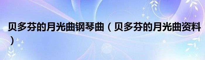 贝多芬的月光曲钢琴曲（贝多芬的月光曲资料）