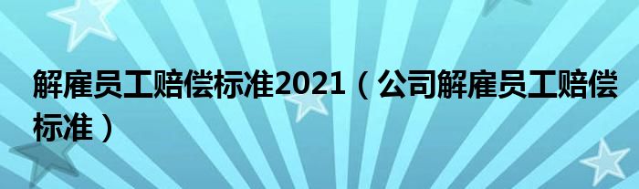 解雇员工赔偿标准2021（公司解雇员工赔偿标准）