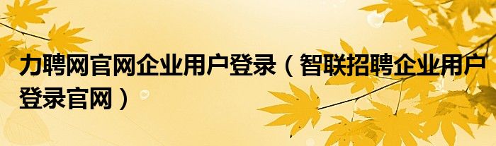 力聘网官网企业用户登录（智联招聘企业用户登录官网）