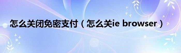 怎么关闭免密支付（怎么关ie browser）