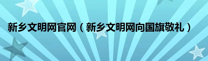 新乡文明网官网（新乡文明网向国旗敬礼）