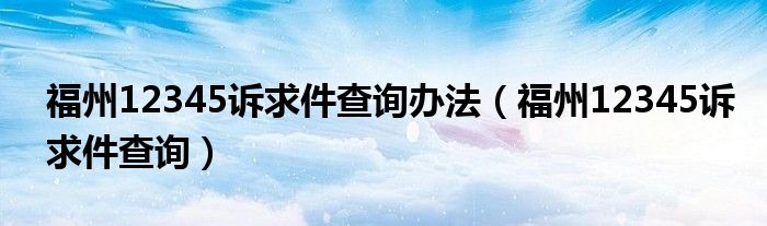 福州12345诉求件查询办法（福州12345诉求件查询）