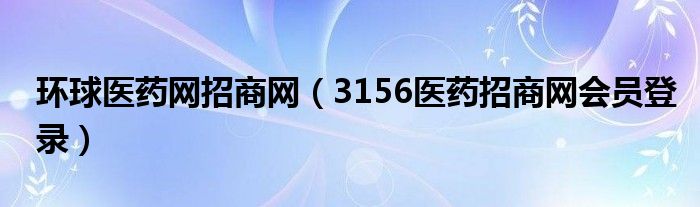 环球医药网招商网（3156医药招商网会员登录）