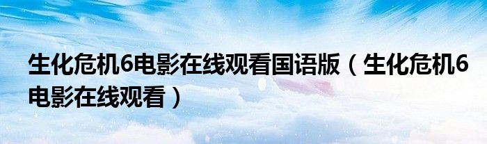 生化危机6电影在线观看国语版（生化危机6电影在线观看）