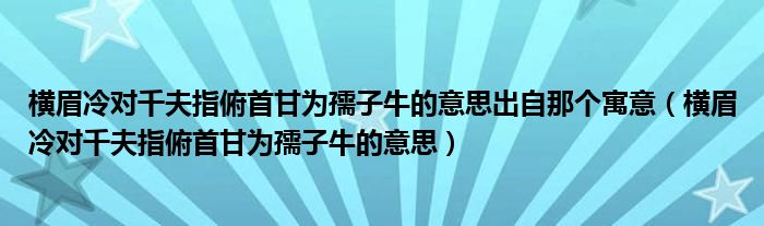 横眉冷对千夫指俯首甘为孺子牛的意思出自那个寓意（横眉冷对千夫指俯首甘为孺子牛的意思）