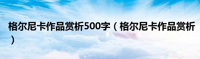 格尔尼卡作品赏析500字（格尔尼卡作品赏析）