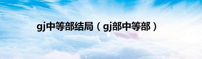 gj中等部结局（gj部中等部）