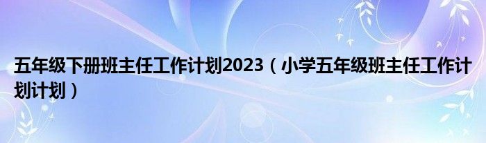 五年级下册班主任工作计划2023（小学五年级班主任工作计划计划）