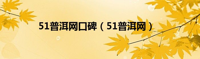 51普洱网口碑（51普洱网）