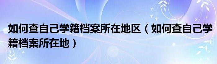 如何查自己学籍档案所在地区（如何查自己学籍档案所在地）