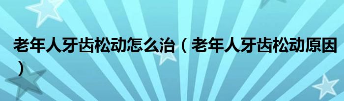 老年人牙齿松动怎么治（老年人牙齿松动原因）