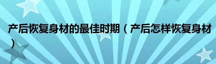 产后恢复身材的最佳时期（产后怎样恢复身材）