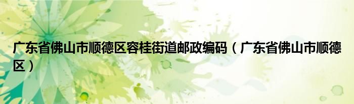 广东省佛山市顺德区容桂街道邮政编码（广东省佛山市顺德区）