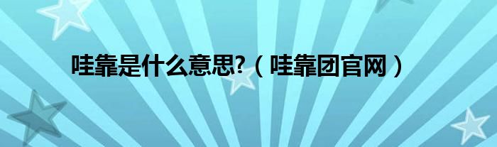 哇靠是什么意思?（哇靠团官网）