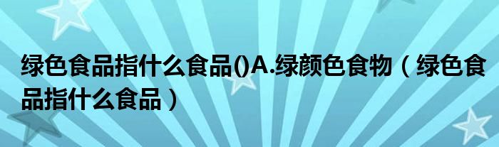 绿色食品指什么食品()A.绿颜色食物（绿色食品指什么食品）