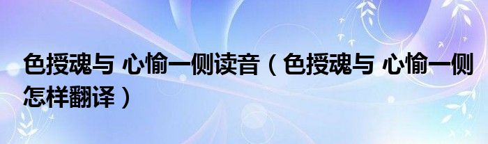 色授魂与 心愉一侧读音（色授魂与 心愉一侧怎样翻译）