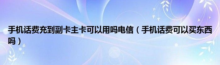 手机话费充到副卡主卡可以用吗电信（手机话费可以买东西吗）