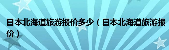 日本北海道旅游报价多少（日本北海道旅游报价）