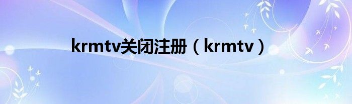 krmtv关闭注册（krmtv）