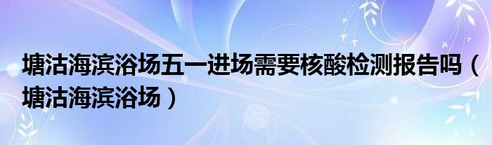 塘沽海滨浴场五一进场需要核酸检测报告吗（塘沽海滨浴场）