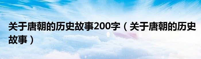 关于唐朝的历史故事200字（关于唐朝的历史故事）