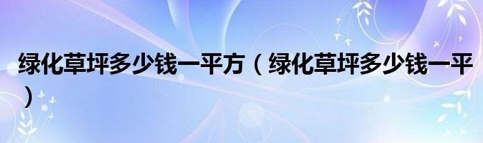 绿化草坪多少钱一平方（绿化草坪多少钱一平）