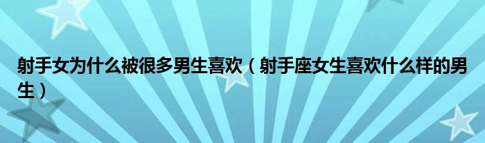 射手女为什么被很多男生喜欢（射手座女生喜欢什么样的男生）