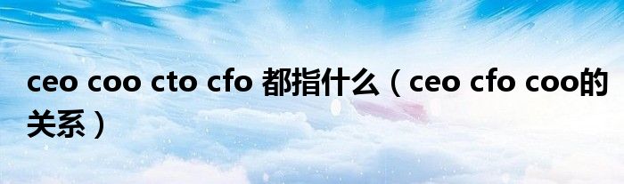 ceo coo cto cfo 都指什么（ceo cfo coo的关系）