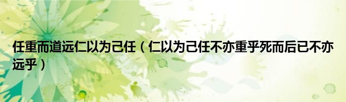 任重而道远仁以为己任（仁以为己任不亦重乎死而后已不亦远乎）