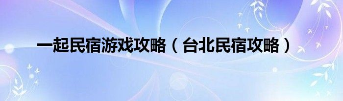 一起民宿游戏攻略（台北民宿攻略）