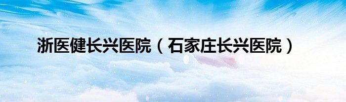 浙医健长兴医院（石家庄长兴医院）