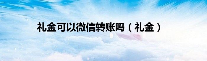 礼金可以微信转账吗（礼金）