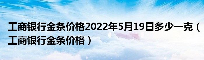 工商银行金条价格2022年5月19日多少一克（工商银行金条价格）