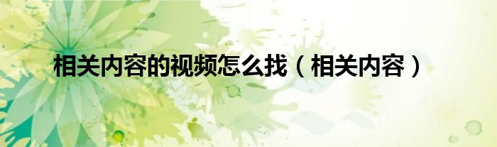 相关内容的视频怎么找（相关内容）