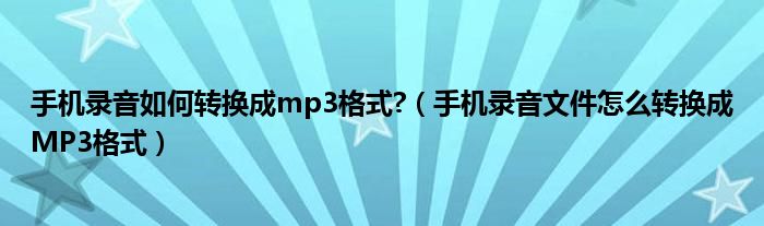 手机录音如何转换成mp3格式?（手机录音文件怎么转换成MP3格式）