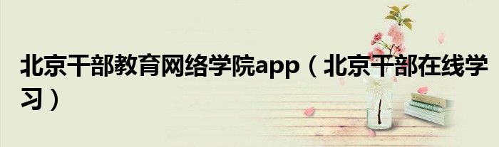 北京干部教育网络学院app（北京干部在线学习）