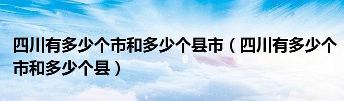 四川有多少个市和多少个县市（四川有多少个市和多少个县）