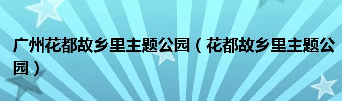 广州花都故乡里主题公园（花都故乡里主题公园）