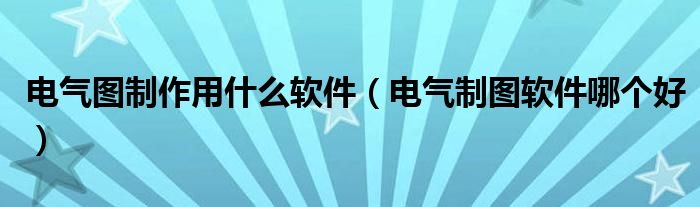 电气图制作用什么软件（电气制图软件哪个好）