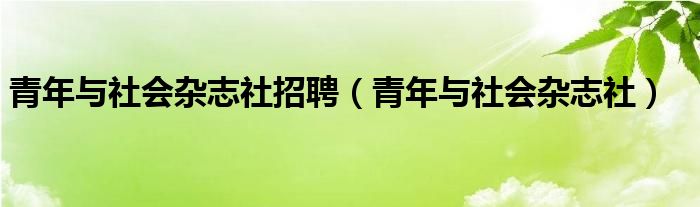 青年与社会杂志社招聘（青年与社会杂志社）