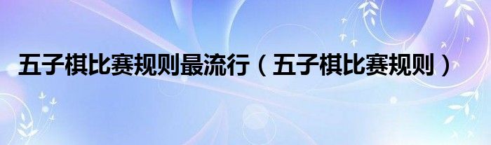 五子棋比赛规则最流行（五子棋比赛规则）