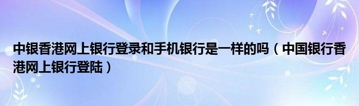 中银香港网上银行登录和手机银行是一样的吗（中国银行香港网上银行登陆）